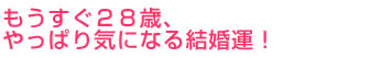 もうすぐ28歳、やっぱり気になる結婚運！