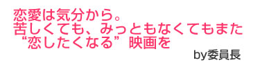 恋愛は気分から。苦しくても、みっともなくてもまた恋したくなる映画を。by委員長