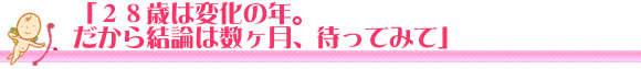 28歳は変化の年。だから結論は数か月、待ってみて