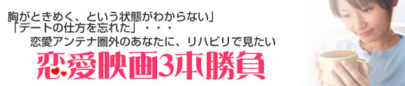 胸がときめく、という状態がわからない、デートの仕方を忘れた、恋愛アンテナ圏外のあなたに、リハビリで見たい恋愛映画3本勝負